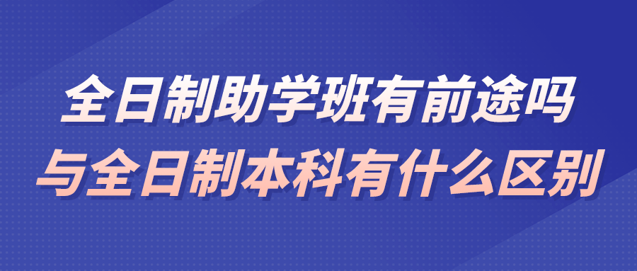 全日制助学班有前途吗？全日制助学班和全日制本科区