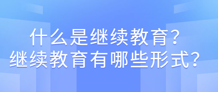 什么是继续教育？继续教育有哪些形式？